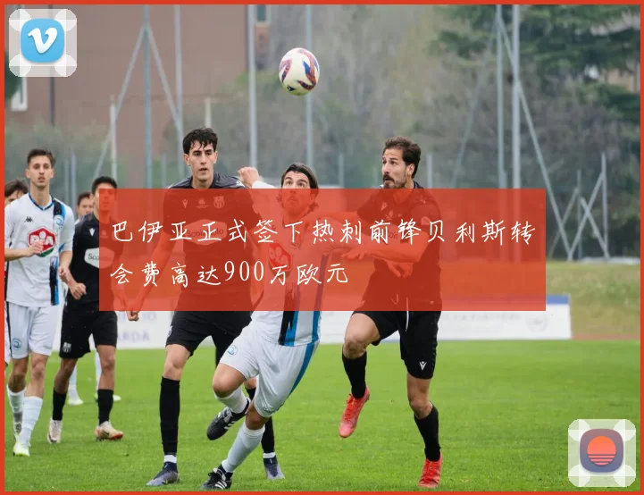巴伊亚正式签下热刺前锋贝利斯转会费高达900万欧元