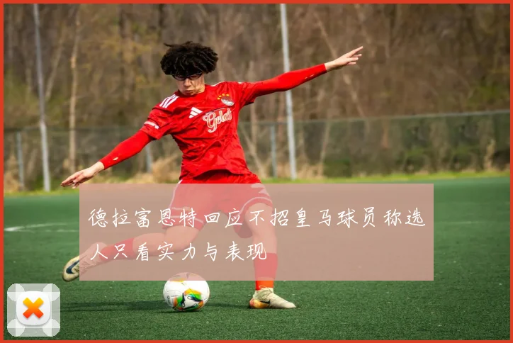 德拉富恩特回应不招皇马球员称选人只看实力与表现