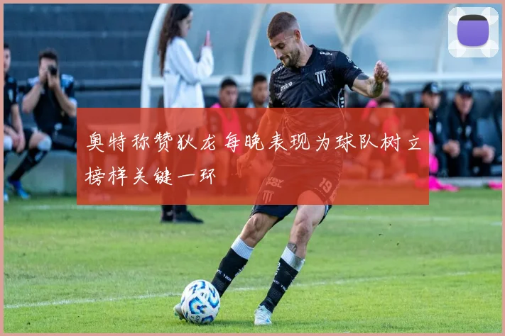 奥特称赞狄龙每晚表现为球队树立榜样关键一环