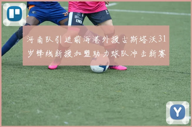 河南队引进前海港外援古斯塔沃31岁锋线新援加盟助力球队冲击新赛季