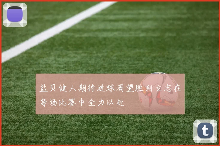 盐贝健人期待进球渴望胜利立志在每场比赛中全力以赴