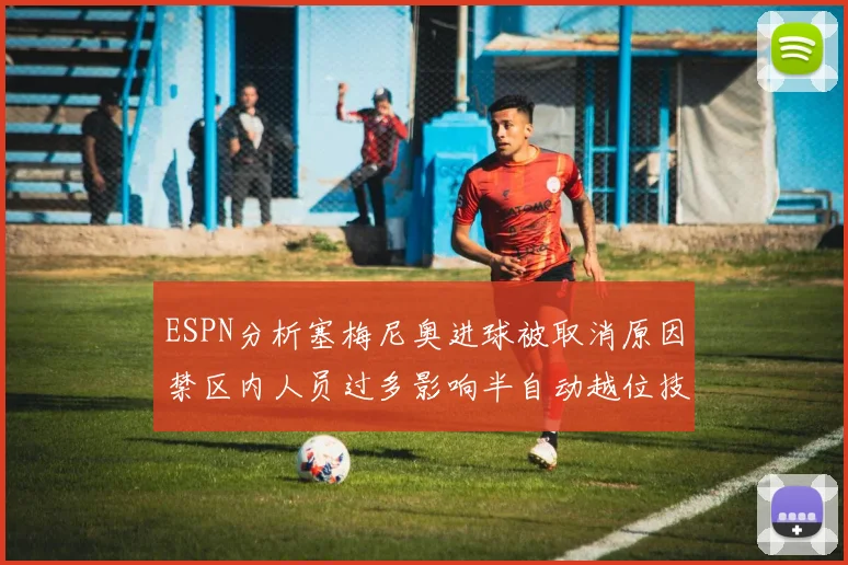 ESPN分析塞梅尼奥进球被取消原因禁区内人员过多影响半自动越位技术使用