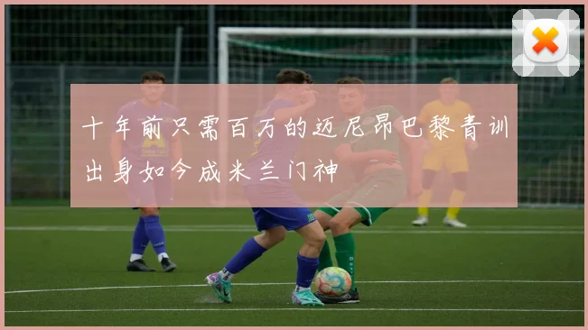 十年前只需百万的迈尼昂巴黎青训出身如今成米兰门神