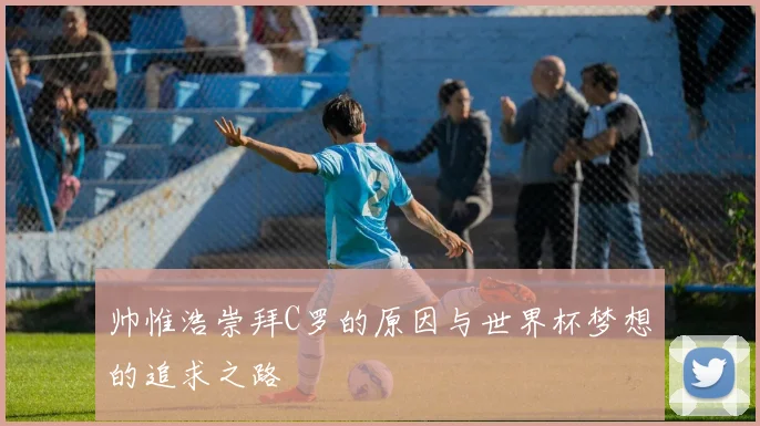 帅惟浩崇拜C罗的原因与世界杯梦想的追求之路