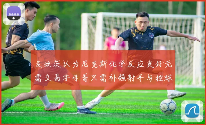 麦坎茨认为尼克斯化学反应良好无需交易字母哥只需补强射手与控球手