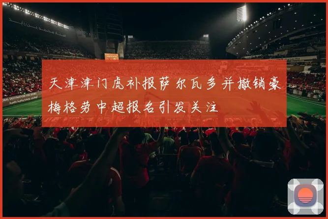 天津津门虎补报萨尔瓦多并撤销豪梅格劳中超报名引发关注