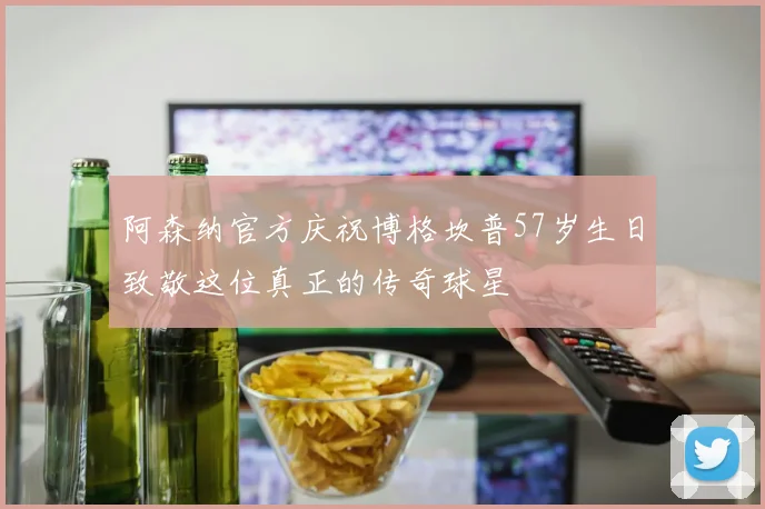 阿森纳官方庆祝博格坎普57岁生日致敬这位真正的传奇球星