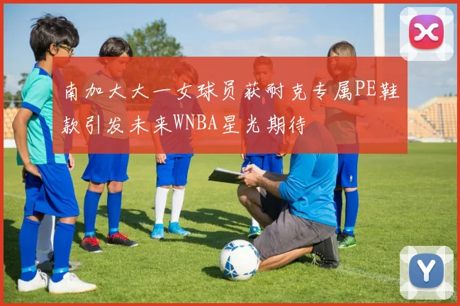 南加大大一女球员获耐克专属PE鞋款引发未来WNBA星光期待