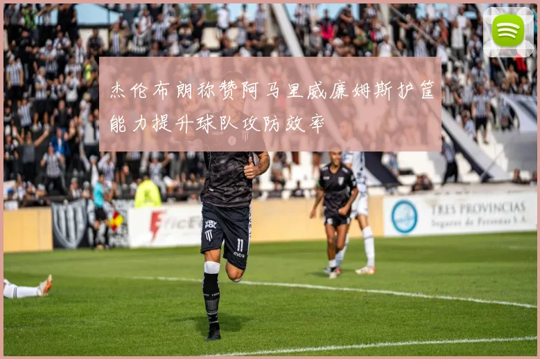 杰伦布朗称赞阿马里威廉姆斯护筐能力提升球队攻防效率