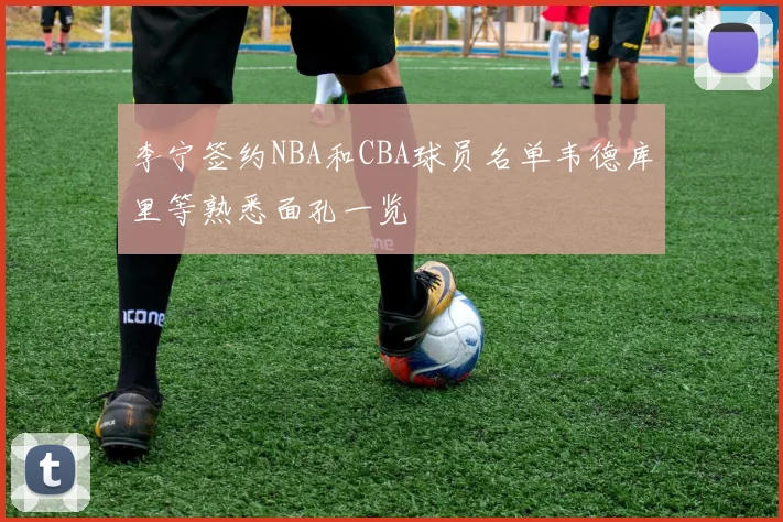 李宁签约NBA和CBA球员名单韦德库里等熟悉面孔一览