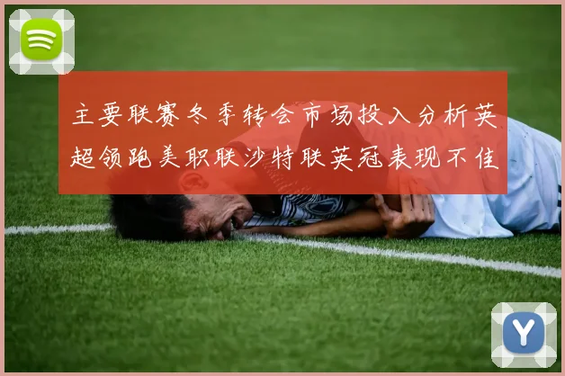 主要联赛冬季转会市场投入分析英超领跑美职联沙特联英冠表现不佳