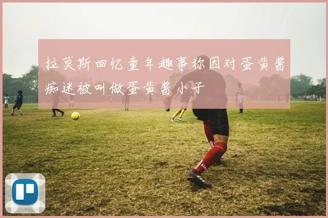 拉莫斯回忆童年趣事称因对蛋黄酱痴迷被叫做蛋黄酱小子