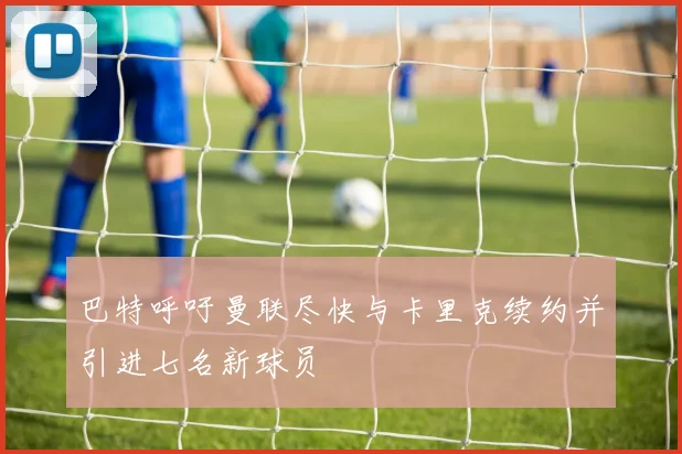 巴特呼吁曼联尽快与卡里克续约并引进七名新球员