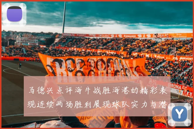 马德兴点评海牛战胜海港的精彩表现连续两场胜利展现球队实力与潜力