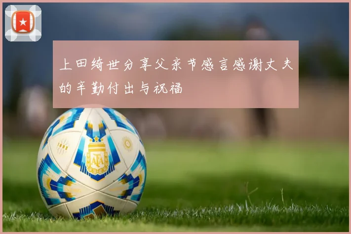 上田绮世分享父亲节感言感谢丈夫的辛勤付出与祝福
