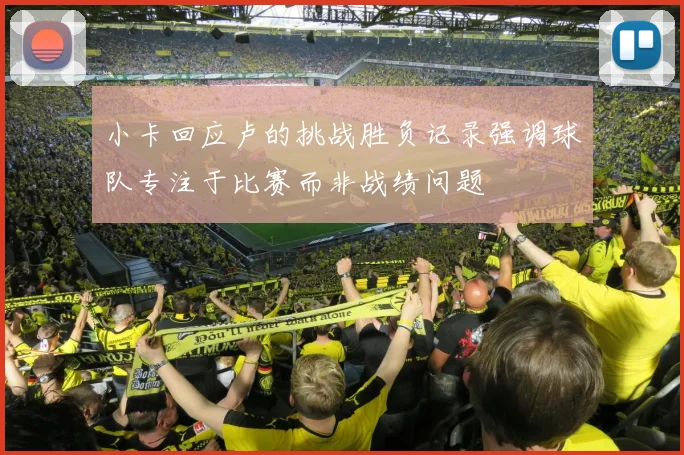 小卡回应卢的挑战胜负记录强调球队专注于比赛而非战绩问题