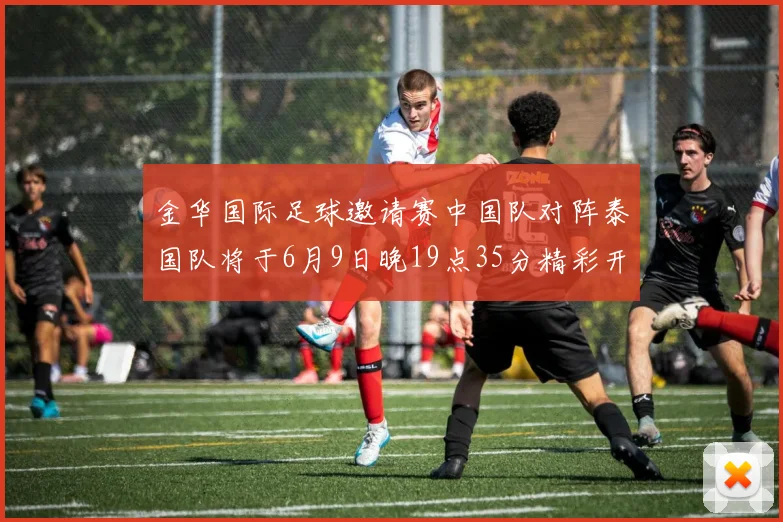 金华国际足球邀请赛中国队对阵泰国队将于6月9日晚19点35分精彩开赛