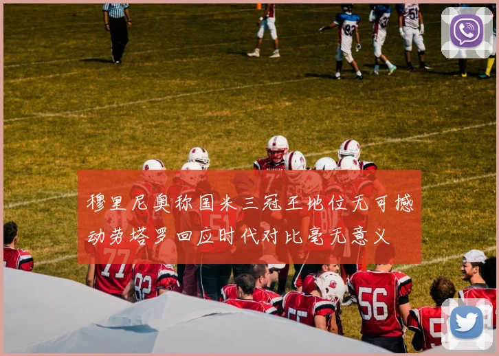 穆里尼奥称国米三冠王地位无可撼动劳塔罗回应时代对比毫无意义