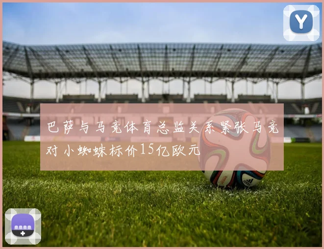 巴萨与马竞体育总监关系紧张马竞对小蜘蛛标价15亿欧元