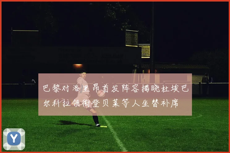 巴黎对洛里昂首发阵容揭晓杜埃巴尔科拉领衔登贝莱等人坐替补席
