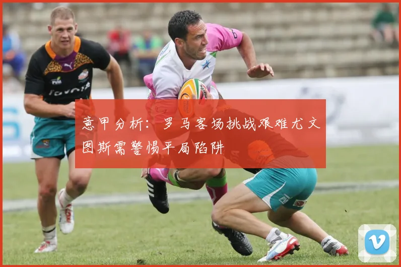 意甲分析：罗马客场挑战艰难尤文图斯需警惕平局陷阱