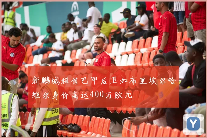 新鹏城租借巴甲后卫加布里埃尔哈维尔身价高达400万欧元