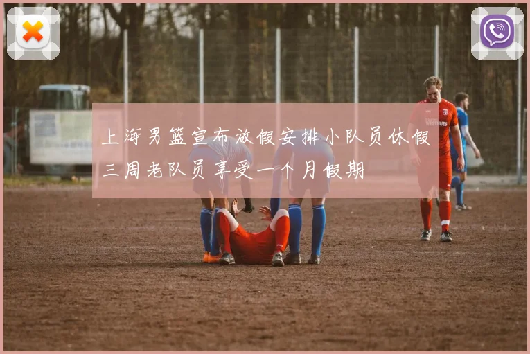 上海男篮宣布放假安排小队员休假三周老队员享受一个月假期
