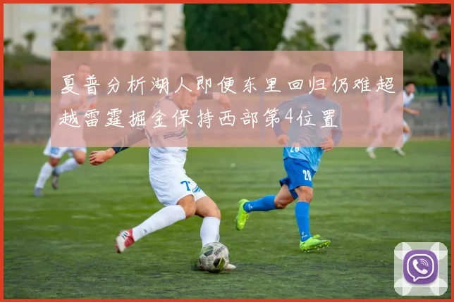 夏普分析湖人即便东里回归仍难超越雷霆掘金保持西部第4位置